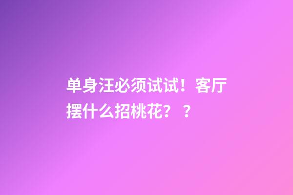 单身汪必须试试！客厅摆什么招桃花？ ？